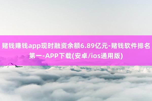 赌钱赚钱app现时融资余额6.89亿元-赌钱软件排名第一-APP下载(安卓/ios通用版)