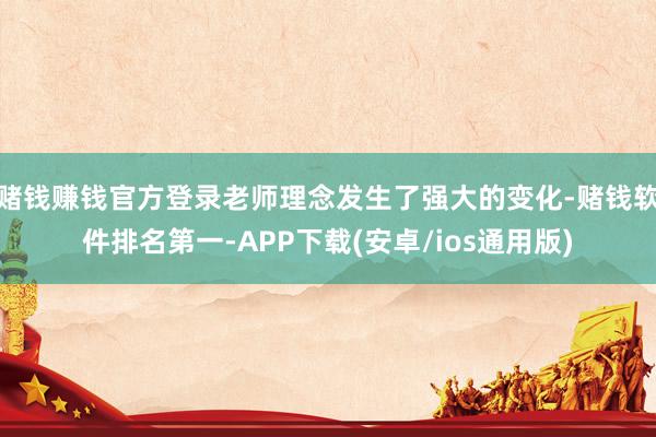 赌钱赚钱官方登录老师理念发生了强大的变化-赌钱软件排名第一-APP下载(安卓/ios通用版)