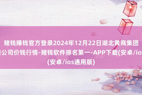 赌钱赚钱官方登录2024年12月22日湖北黄商集团股份有限公司价钱行情-赌钱软件排名第一-APP下载(安卓/ios通用版)