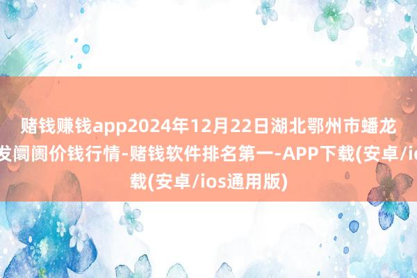 赌钱赚钱app2024年12月22日湖北鄂州市蟠龙农家具批发阛阓价钱行情-赌钱软件排名第一-APP下载(安卓/ios通用版)