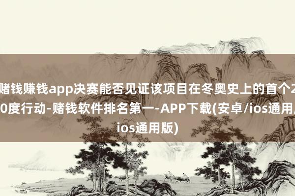 赌钱赚钱app决赛能否见证该项目在冬奥史上的首个2160度行动-赌钱软件排名第一-APP下载(安卓/ios通用版)