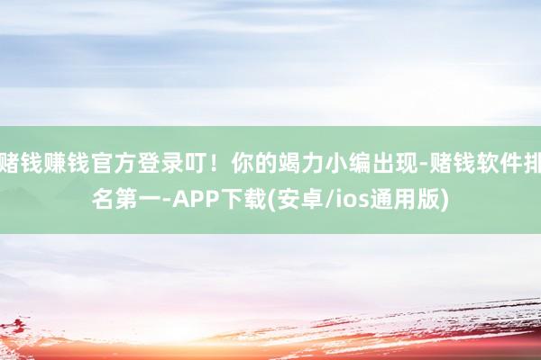赌钱赚钱官方登录叮！你的竭力小编出现-赌钱软件排名第一-APP下载(安卓/ios通用版)