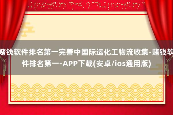赌钱软件排名第一完善中国际运化工物流收集-赌钱软件排名第一-APP下载(安卓/ios通用版)