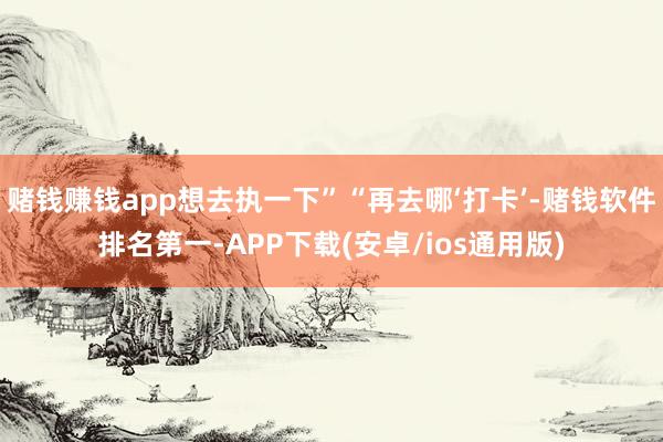 赌钱赚钱app想去执一下”“再去哪‘打卡’-赌钱软件排名第一-APP下载(安卓/ios通用版)