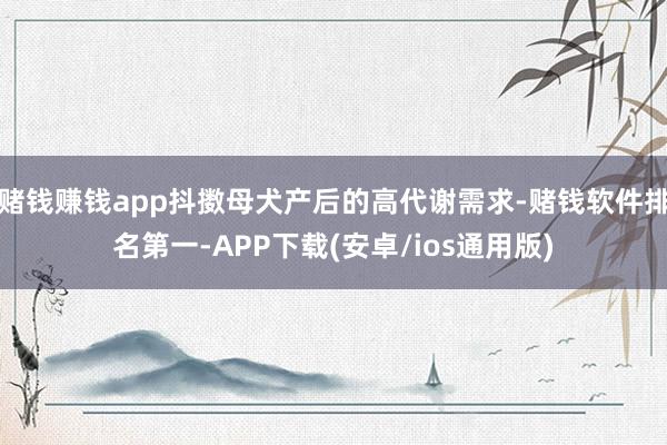 赌钱赚钱app抖擞母犬产后的高代谢需求-赌钱软件排名第一-APP下载(安卓/ios通用版)