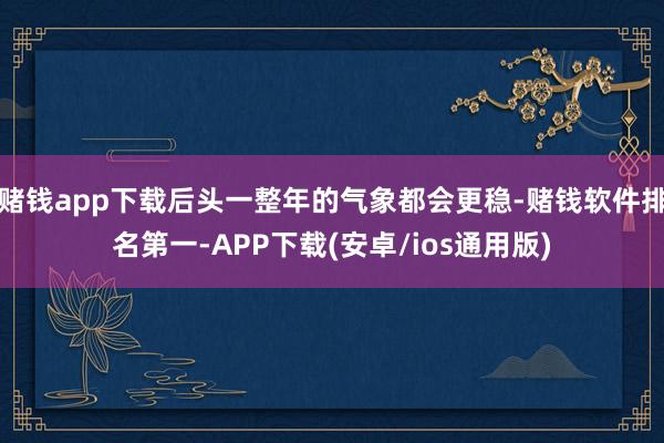 赌钱app下载后头一整年的气象都会更稳-赌钱软件排名第一-APP下载(安卓/ios通用版)