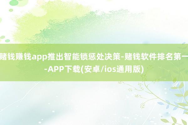 赌钱赚钱app 推出智能锁惩处决策-赌钱软件排名第一-APP下载(安卓/ios通用版)