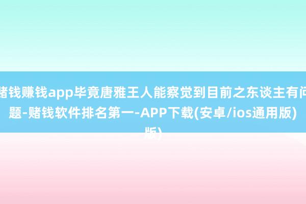 赌钱赚钱app毕竟唐雅王人能察觉到目前之东谈主有问题-赌钱软件排名第一-APP下载(安卓/ios通用版)