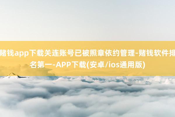 赌钱app下载关连账号已被照章依约管理-赌钱软件排名第一-APP下载(安卓/ios通用版)