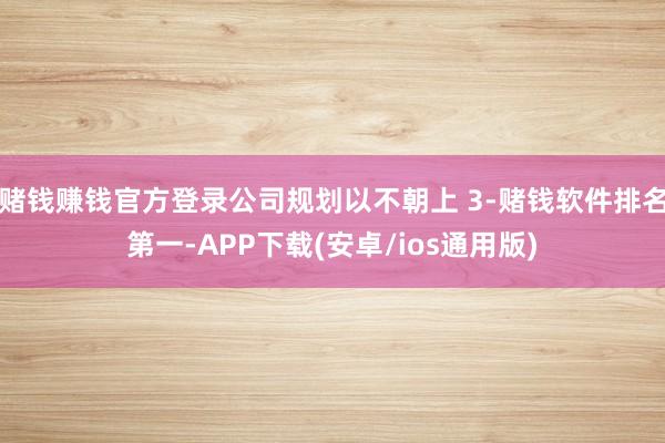 赌钱赚钱官方登录公司规划以不朝上 3-赌钱软件排名第一-APP下载(安卓/ios通用版)