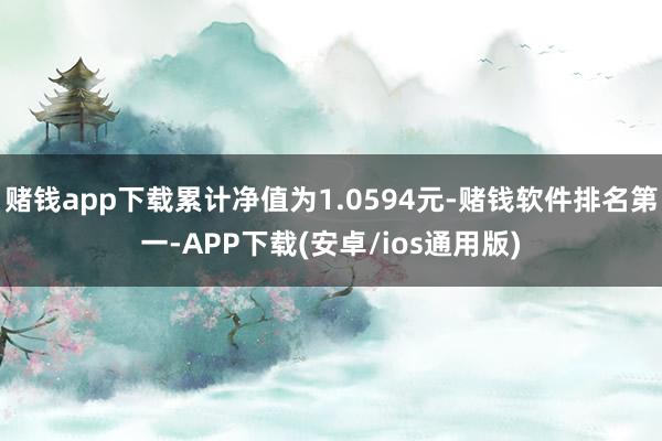 赌钱app下载累计净值为1.0594元-赌钱软件排名第一-APP下载(安卓/ios通用版)