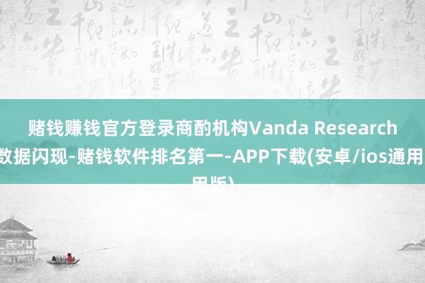 赌钱赚钱官方登录　　商酌机构Vanda Research的数据闪现-赌钱软件排名第一-APP下载(安卓/ios通用版)