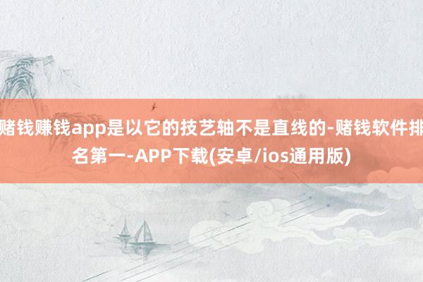 赌钱赚钱app是以它的技艺轴不是直线的-赌钱软件排名第一-APP下载(安卓/ios通用版)