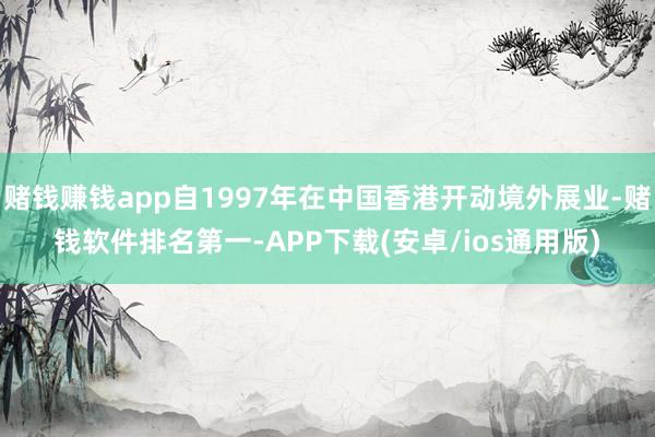 赌钱赚钱app自1997年在中国香港开动境外展业-赌钱软件排名第一-APP下载(安卓/ios通用版)