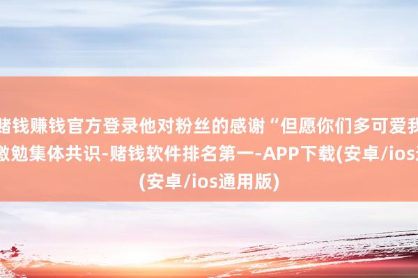 赌钱赚钱官方登录他对粉丝的感谢“但愿你们多可爱我少许”激勉集体共识-赌钱软件排名第一-APP下载(安卓/ios通用版)