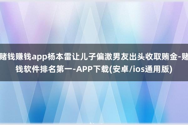 赌钱赚钱app杨本雷让儿子偏激男友出头收取贿金-赌钱软件排名第一-APP下载(安卓/ios通用版)