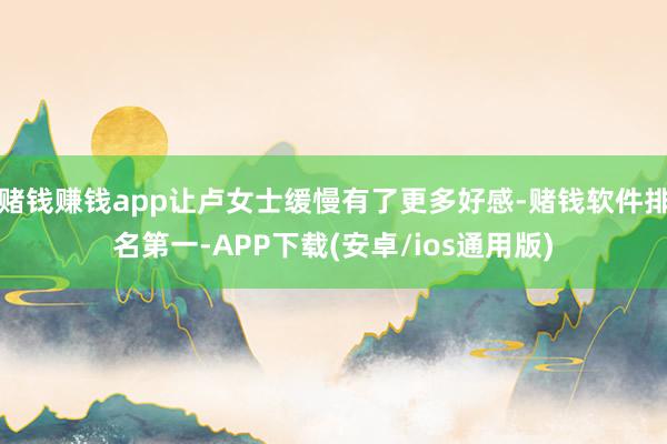 赌钱赚钱app让卢女士缓慢有了更多好感-赌钱软件排名第一-APP下载(安卓/ios通用版)