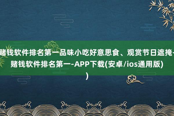 赌钱软件排名第一品味小吃好意思食、观赏节日遮掩-赌钱软件排名第一-APP下载(安卓/ios通用版)