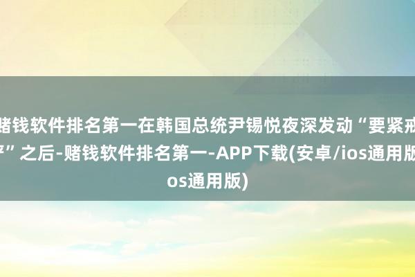 赌钱软件排名第一在韩国总统尹锡悦夜深发动“要紧戒严”之后-赌钱软件排名第一-APP下载(安卓/ios通用版)