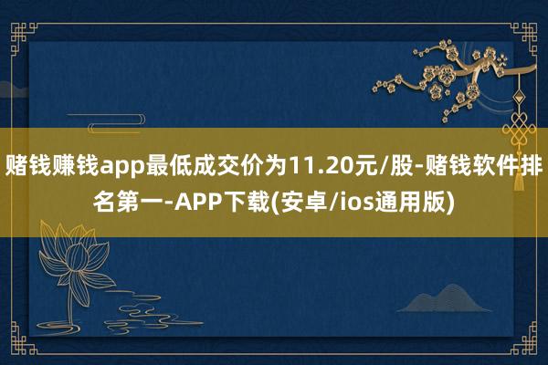 赌钱赚钱app最低成交价为11.20元/股-赌钱软件排名第一-APP下载(安卓/ios通用版)