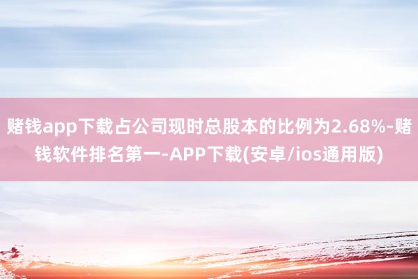 赌钱app下载占公司现时总股本的比例为2.68%-赌钱软件排名第一-APP下载(安卓/ios通用版)