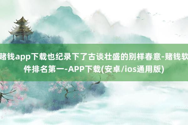 赌钱app下载也纪录下了古谈壮盛的别样春意-赌钱软件排名第一-APP下载(安卓/ios通用版)