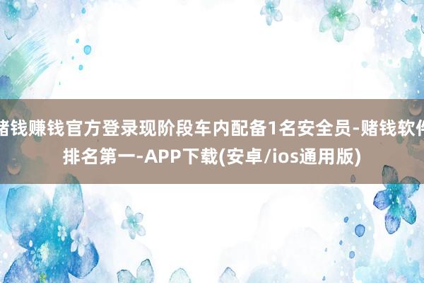 赌钱赚钱官方登录现阶段车内配备1名安全员-赌钱软件排名第一-APP下载(安卓/ios通用版)