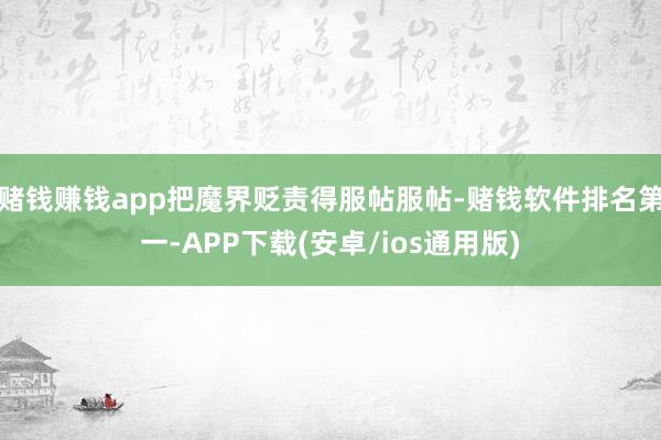 赌钱赚钱app把魔界贬责得服帖服帖-赌钱软件排名第一-APP下载(安卓/ios通用版)