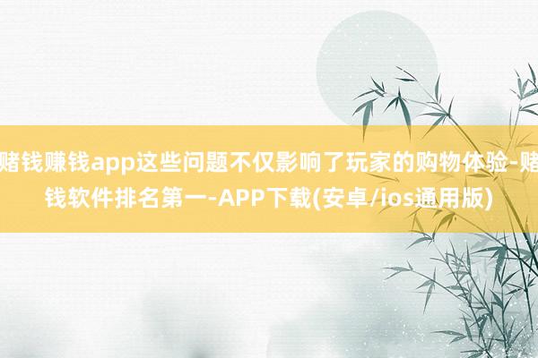 赌钱赚钱app这些问题不仅影响了玩家的购物体验-赌钱软件排名第一-APP下载(安卓/ios通用版)