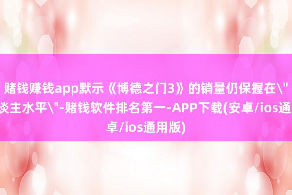 赌钱赚钱app默示《博德之门3》的销量仍保握在