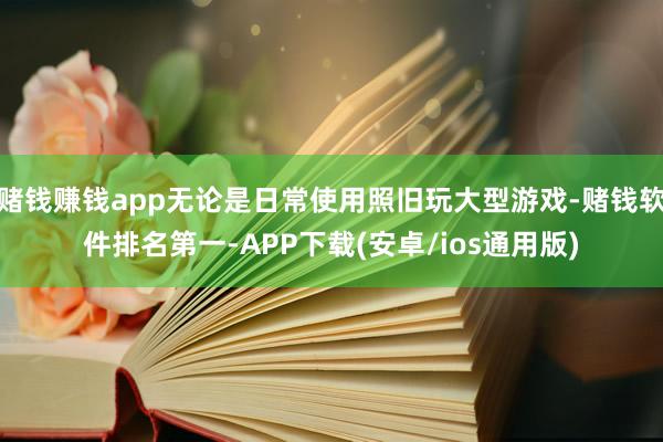 赌钱赚钱app无论是日常使用照旧玩大型游戏-赌钱软件排名第一-APP下载(安卓/ios通用版)