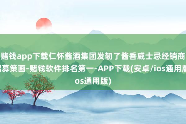 赌钱app下载仁怀酱酒集团发轫了酱香威士忌经销商招募策画-赌钱软件排名第一-APP下载(安卓/ios通用版)