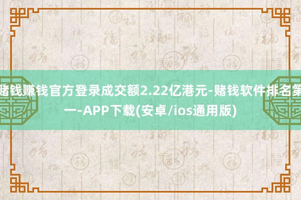 赌钱赚钱官方登录成交额2.22亿港元-赌钱软件排名第一-APP下载(安卓/ios通用版)