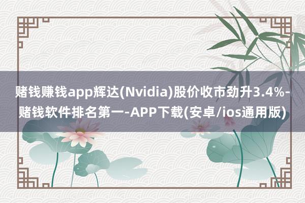 赌钱赚钱app辉达(Nvidia)股价收市劲升3.4%-赌钱软件排名第一-APP下载(安卓/ios通用版)