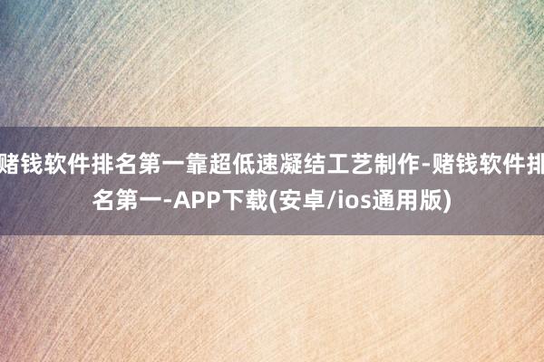 赌钱软件排名第一靠超低速凝结工艺制作-赌钱软件排名第一-APP下载(安卓/ios通用版)