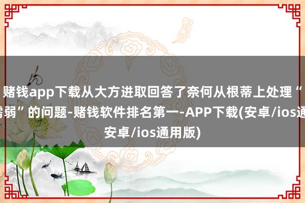 赌钱app下载从大方进取回答了奈何从根蒂上处理“供强需弱”的问题-赌钱软件排名第一-APP下载(安卓/ios通用版)