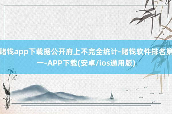 赌钱app下载据公开府上不完全统计-赌钱软件排名第一-APP下载(安卓/ios通用版)