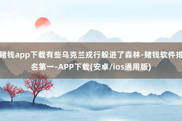 赌钱app下载有些乌克兰戎行躲进了森林-赌钱软件排名第一-APP下载(安卓/ios通用版)