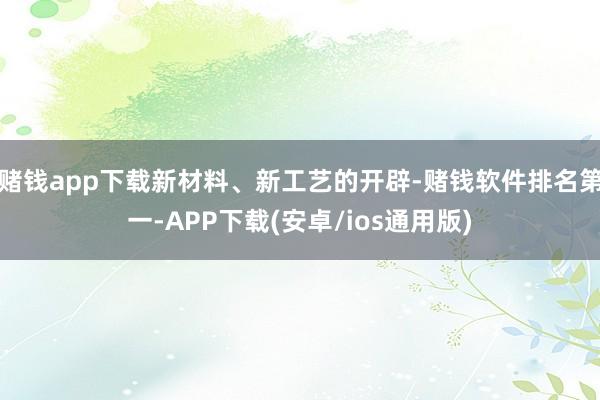 赌钱app下载新材料、新工艺的开辟-赌钱软件排名第一-APP下载(安卓/ios通用版)