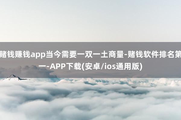 赌钱赚钱app当今需要一双一土商量-赌钱软件排名第一-APP下载(安卓/ios通用版)