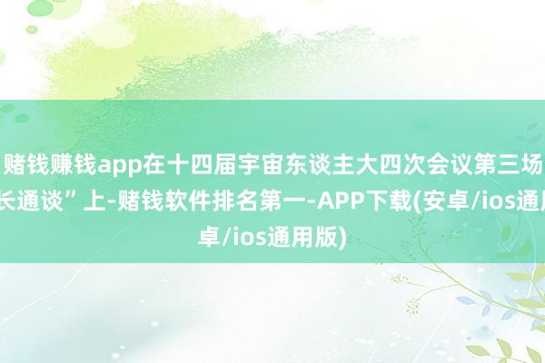 赌钱赚钱app在十四届宇宙东谈主大四次会议第三场“部长通谈”上-赌钱软件排名第一-APP下载(安卓/ios通用版)