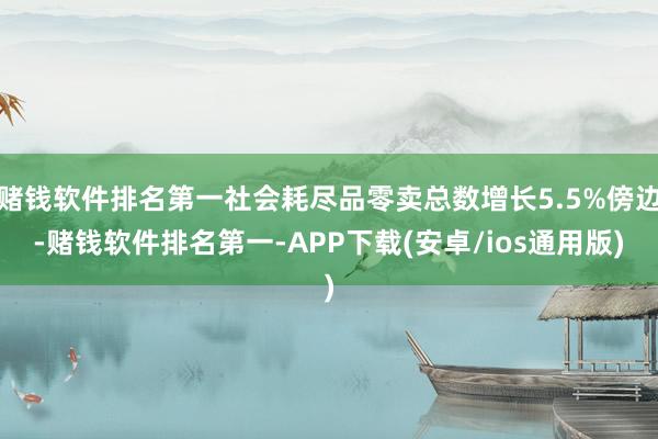 赌钱软件排名第一社会耗尽品零卖总数增长5.5%傍边-赌钱软件排名第一-APP下载(安卓/ios通用版)