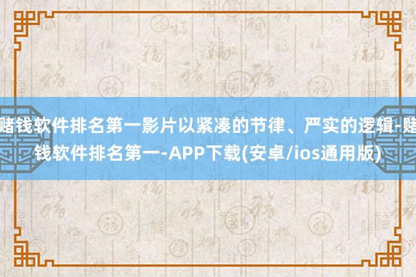 赌钱软件排名第一影片以紧凑的节律、严实的逻辑-赌钱软件排名第一-APP下载(安卓/ios通用版)