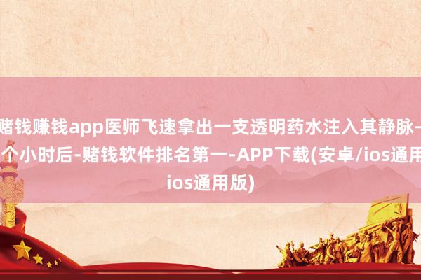 赌钱赚钱app医师飞速拿出一支透明药水注入其静脉——几个小时后-赌钱软件排名第一-APP下载(安卓/ios通用版)