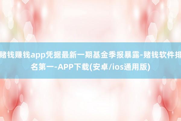 赌钱赚钱app凭据最新一期基金季报暴露-赌钱软件排名第一-APP下载(安卓/ios通用版)
