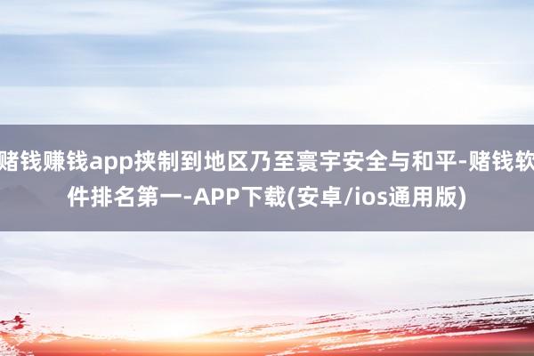 赌钱赚钱app挟制到地区乃至寰宇安全与和平-赌钱软件排名第一-APP下载(安卓/ios通用版)