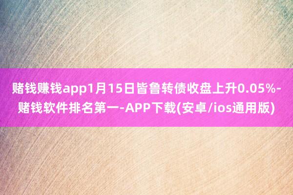 赌钱赚钱app1月15日皆鲁转债收盘上升0.05%-赌钱软件排名第一-APP下载(安卓/ios通用版)