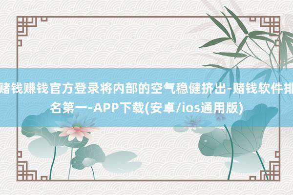 赌钱赚钱官方登录将内部的空气稳健挤出-赌钱软件排名第一-APP下载(安卓/ios通用版)