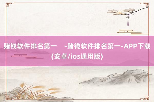 赌钱软件排名第一    -赌钱软件排名第一-APP下载(安卓/ios通用版)