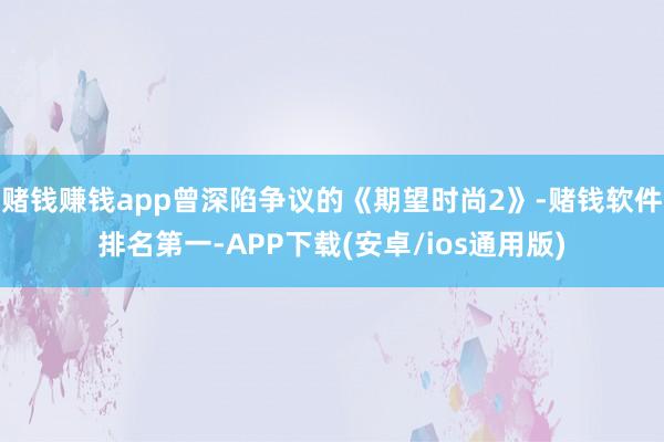 赌钱赚钱app曾深陷争议的《期望时尚2》-赌钱软件排名第一-APP下载(安卓/ios通用版)